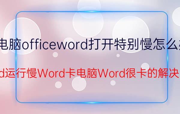 电脑officeword打开特别慢怎么办 Word运行慢Word卡电脑Word很卡的解决方法？